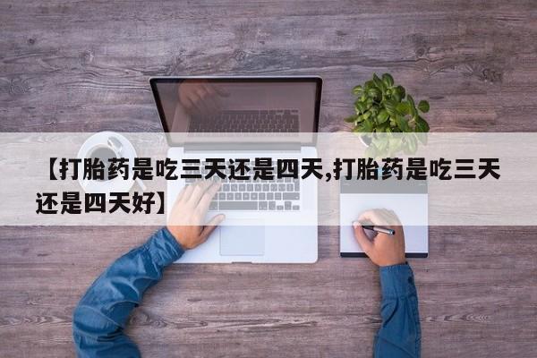 哪里可以私下卖到打胎药【打胎药是吃三天还是四天,打胎药是吃三天还是四天好】