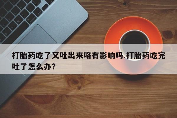 哪里可以私下卖到打胎药打胎药吃了又吐出来咯有影响吗.打胎药吃完吐了怎么办？