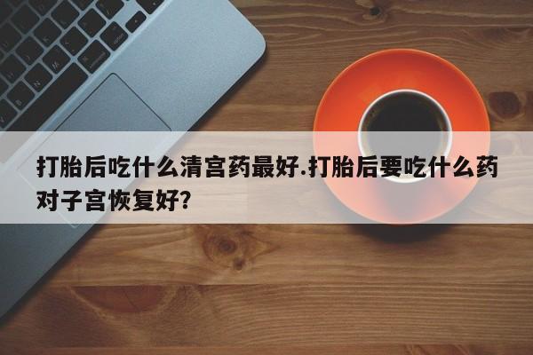 哪里可以私下卖到打胎药打胎后吃什么清宫药最好.打胎后要吃什么药对子宫恢复好？