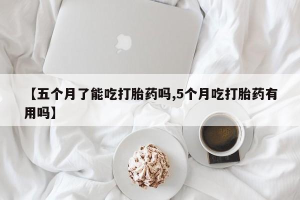 哪里可以私下卖到打胎药【五个月了能吃打胎药吗,5个月吃打胎药有用吗】