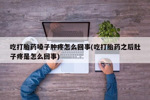 哪里可以私下卖到打胎药吃打胎药嗓子肿疼怎么回事(吃打胎药之后肚子疼是怎么回事)