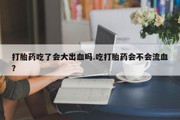 哪里可以私下卖到打胎药打胎药吃了会大出血吗.吃打胎药会不会流血？