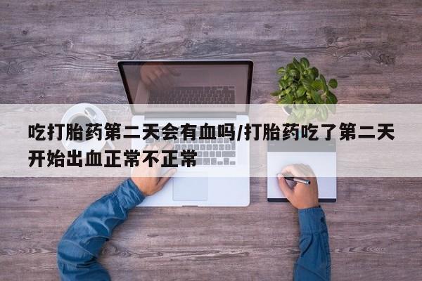 哪里可以私下卖到打胎药吃打胎药第二天会有血吗/打胎药吃了第二天开始出血正常不正常