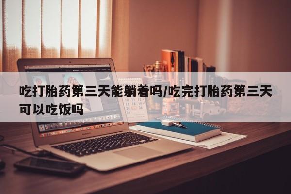 哪里可以私下卖到打胎药吃打胎药第三天能躺着吗/吃完打胎药第三天可以吃饭吗