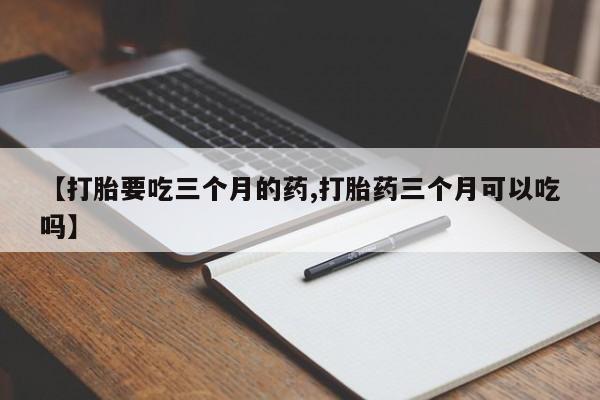哪里可以私下卖到打胎药【打胎要吃三个月的药,打胎药三个月可以吃吗】