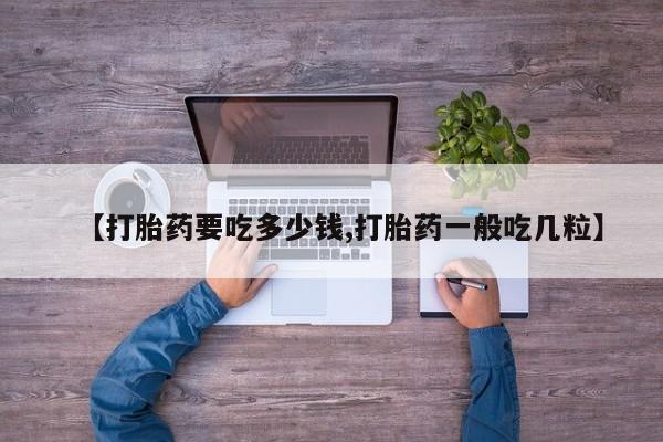 哪里可以私下卖到打胎药【打胎药要吃多少钱,打胎药一般吃几粒】
