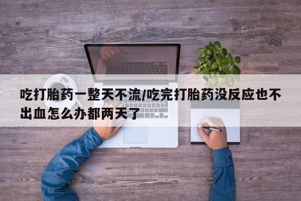 哪里可以私下卖到打胎药吃打胎药一整天不流/吃完打胎药没反应也不出血怎么办都两天了