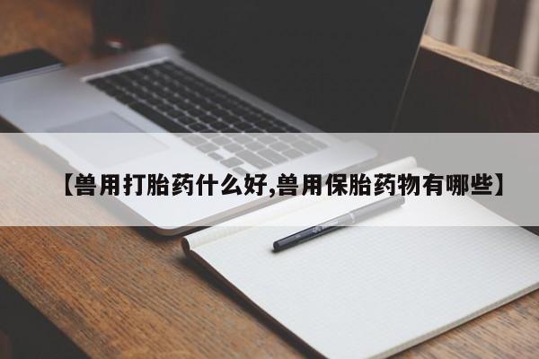 哪里可以私下卖到打胎药【兽用打胎药什么好,兽用保胎药物有哪些】