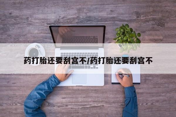 哪里可以私下卖到打胎药药打胎还要刮宫不/药打胎还要刮宫不