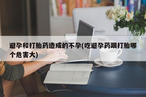 哪里可以私下卖到打胎药避孕和打胎药造成的不孕(吃避孕药跟打胎哪个危害大)