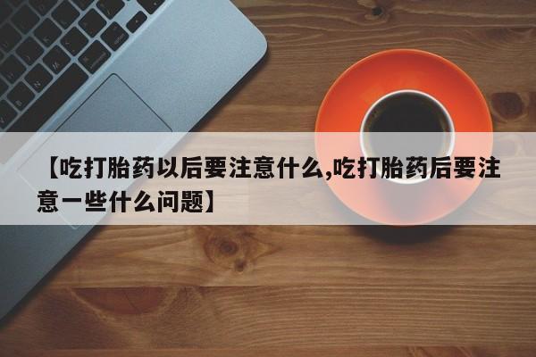 哪里可以私下卖到打胎药【吃打胎药以后要注意什么,吃打胎药后要注意一些什么问题】