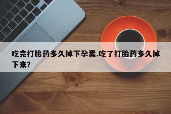 哪里可以私下卖到打胎药吃完打胎药多久掉下孕囊.吃了打胎药多久掉下来？