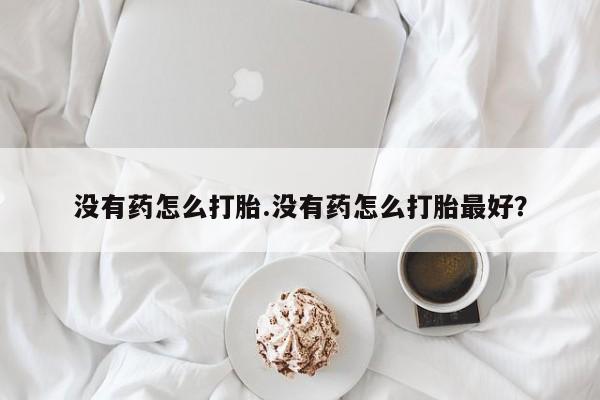哪里可以私下卖到打胎药没有药怎么打胎.没有药怎么打胎最好？