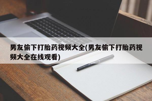 哪里可以私下卖到打胎药男友偷下打胎药视频大全(男友偷下打胎药视频大全在线观看)