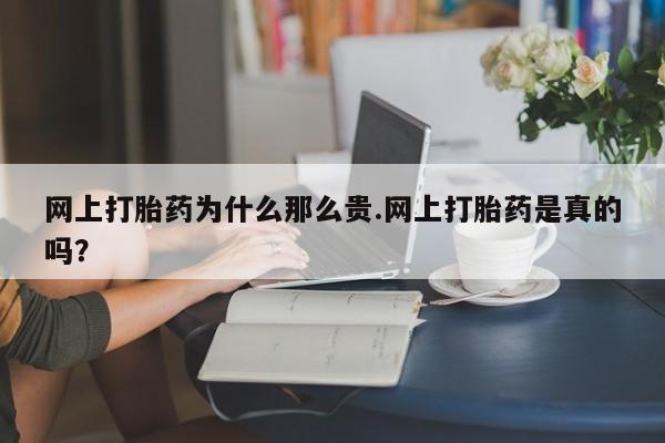 哪里可以私下卖到打胎药网上打胎药为什么那么贵.网上打胎药是真的吗？