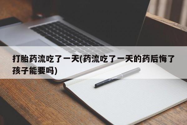 哪里可以私下卖到打胎药打胎药流吃了一天(药流吃了一天的药后悔了孩子能要吗)