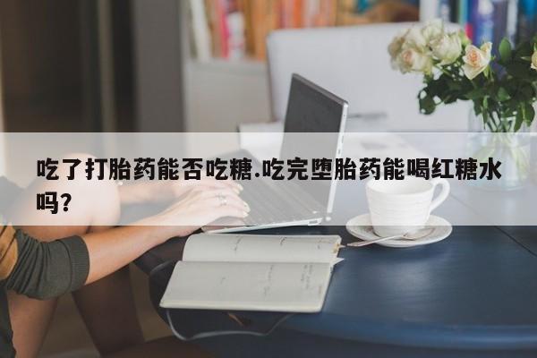 哪里可以私下卖到打胎药吃了打胎药能否吃糖.吃完堕胎药能喝红糖水吗？