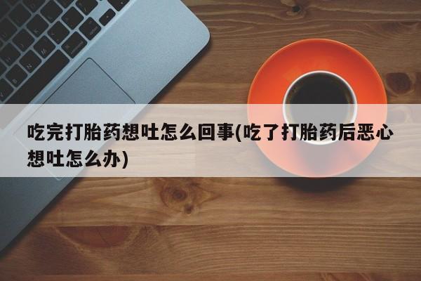 哪里可以私下卖到打胎药吃完打胎药想吐怎么回事(吃了打胎药后恶心想吐怎么办)