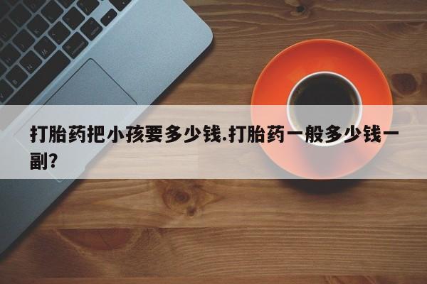 哪里可以私下卖到打胎药打胎药把小孩要多少钱.打胎药一般多少钱一副？