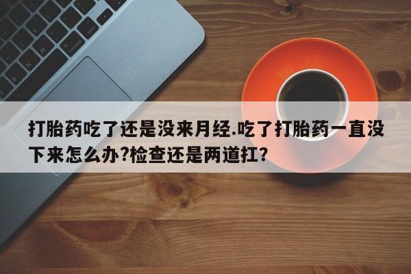 哪里可以私下卖到打胎药打胎药吃了还是没来月经.吃了打胎药一直没下来怎么办?检查还是两道扛？