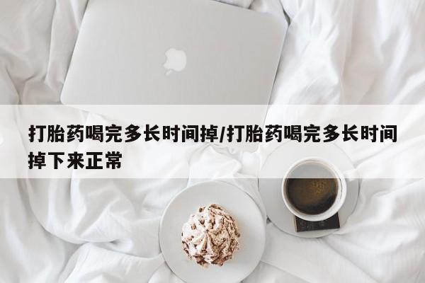 哪里可以私下卖到打胎药打胎药喝完多长时间掉/打胎药喝完多长时间掉下来正常