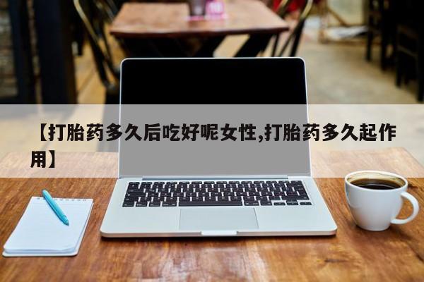 哪里可以私下卖到打胎药【打胎药多久后吃好呢女性,打胎药多久起作用】