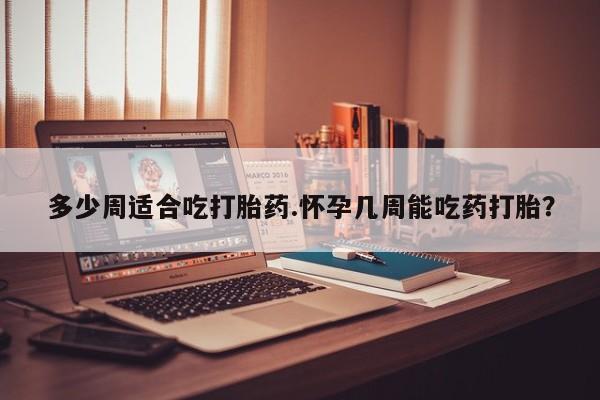 哪里可以私下卖到打胎药多少周适合吃打胎药.怀孕几周能吃药打胎？