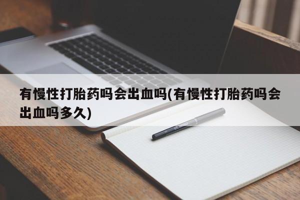 哪里可以私下卖到打胎药有慢性打胎药吗会出血吗(有慢性打胎药吗会出血吗多久)