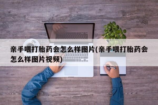 哪里可以私下卖到打胎药亲手喂打胎药会怎么样图片(亲手喂打胎药会怎么样图片视频)