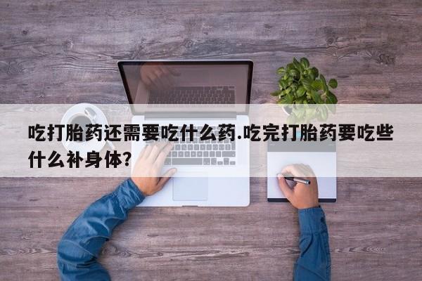 哪里可以私下卖到打胎药吃打胎药还需要吃什么药.吃完打胎药要吃些什么补身体？