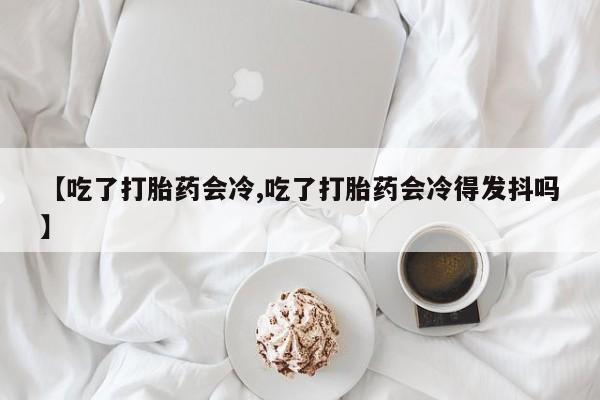 哪里可以私下卖到打胎药【吃了打胎药会冷,吃了打胎药会冷得发抖吗】