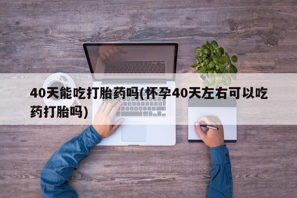 哪里可以私下卖到打胎药40天能吃打胎药吗(怀孕40天左右可以吃药打胎吗)