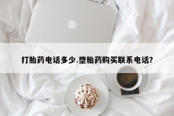 哪里可以私下卖到打胎药打胎药电话多少.堕胎药购买联系电话？