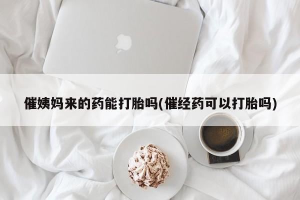 哪里可以私下卖到打胎药催姨妈来的药能打胎吗(催经药可以打胎吗)