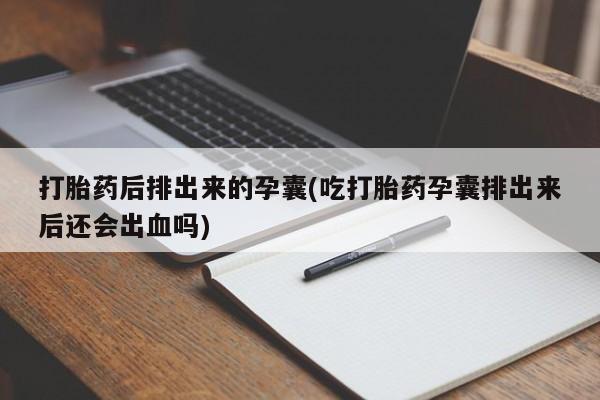 哪里可以私下卖到打胎药打胎药后排出来的孕囊(吃打胎药孕囊排出来后还会出血吗)