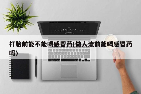 哪里可以私下卖到打胎药打胎前能不能喝感冒药(做人流前能喝感冒药吗)