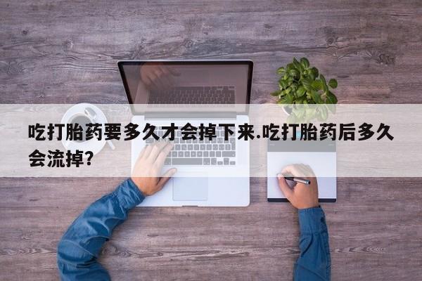 哪里可以私下卖到打胎药吃打胎药要多久才会掉下来.吃打胎药后多久会流掉？