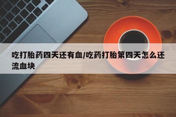 哪里可以私下卖到打胎药吃打胎药四天还有血/吃药打胎第四天怎么还流血块