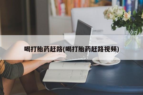 哪里可以私下卖到打胎药喝打胎药赶路(喝打胎药赶路视频)