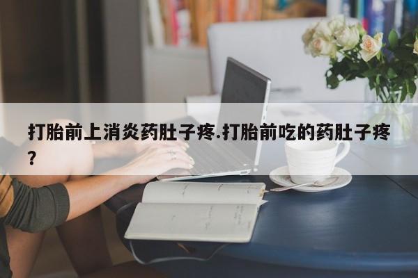 哪里可以私下卖到打胎药打胎前上消炎药肚子疼.打胎前吃的药肚子疼？