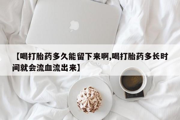 哪里可以私下卖到打胎药【喝打胎药多久能留下来啊,喝打胎药多长时间就会流血流出来】