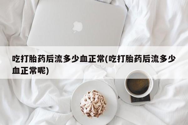 哪里可以私下卖到打胎药吃打胎药后流多少血正常(吃打胎药后流多少血正常呢)