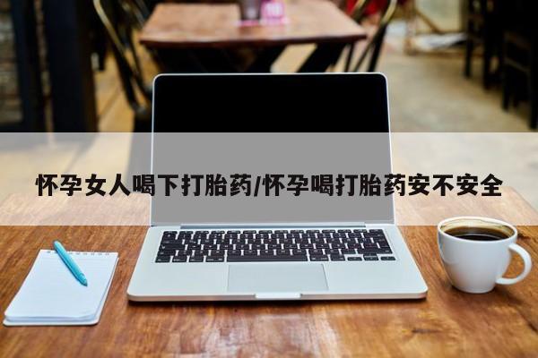 哪里可以私下卖到打胎药怀孕女人喝下打胎药/怀孕喝打胎药安不安全