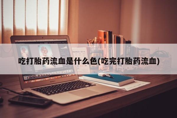 哪里可以私下卖到打胎药吃打胎药流血是什么色(吃完打胎药流血)