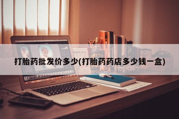 哪里可以私下卖到打胎药打胎药批发价多少(打胎药药店多少钱一盒)
