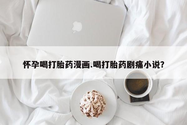 哪里可以私下卖到打胎药怀孕喝打胎药漫画.喝打胎药剧痛小说？
