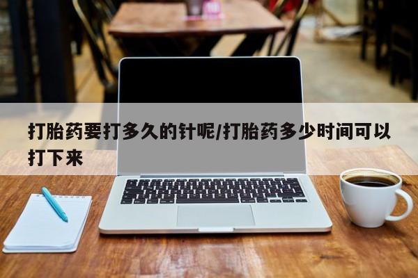 哪里可以私下卖到打胎药打胎药要打多久的针呢/打胎药多少时间可以打下来