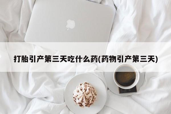 哪里可以私下卖到打胎药打胎引产第三天吃什么药(药物引产第三天)