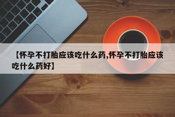 哪里可以私下卖到打胎药【怀孕不打胎应该吃什么药,怀孕不打胎应该吃什么药好】