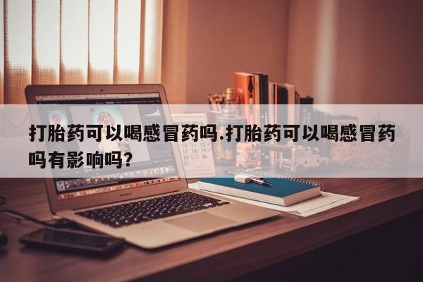 哪里可以私下卖到打胎药打胎药可以喝感冒药吗.打胎药可以喝感冒药吗有影响吗？